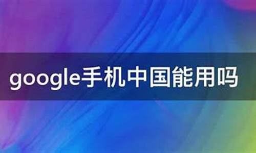 google手机中国能用吗_google手机在中国大陆能用吗